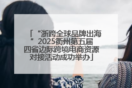 “浙跨全球品牌出海”2025衢州第五届四省边际跨境电商资源对接活动成功举办