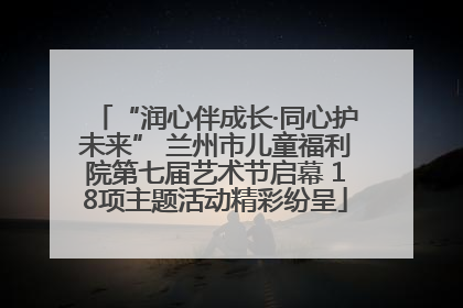 “润心伴成长·同心护未来” 兰州市儿童福利院第七届艺术节启幕 18项主题活动精彩纷呈
