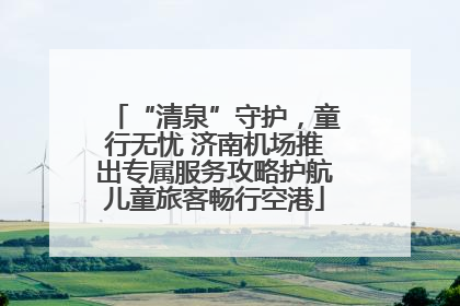“清泉”守护，童行无忧 济南机场推出专属服务攻略护航儿童旅客畅行空港