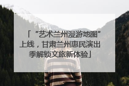 “艺术兰州漫游地图”上线，甘肃兰州惠民演出季解锁文旅新体验
