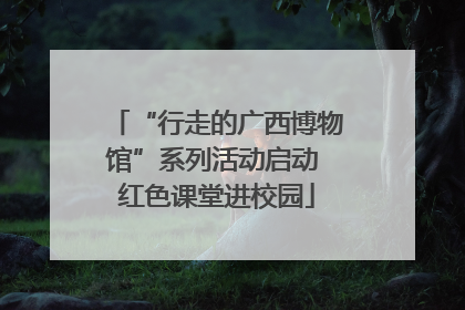 “行走的广西博物馆”系列活动启动 红色课堂进校园