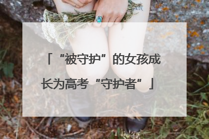 “被守护”的女孩成长为高考“守护者”