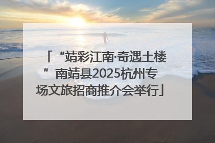 “靖彩江南·奇遇土楼”南靖县2025杭州专场文旅招商推介会举行