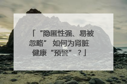 “隐匿性强、易被忽略” 如何为肾脏健康“预警”？