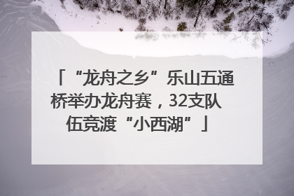 “龙舟之乡”乐山五通桥举办龙舟赛，32支队伍竞渡“小西湖”