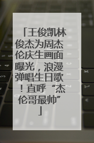 王俊凯林俊杰为周杰伦庆生画面曝光，浪漫弹唱生日歌！直呼“杰伦哥最帅”