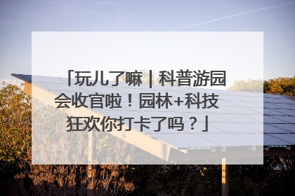 玩儿了嘛｜科普游园会收官啦！园林+科技狂欢你打卡了吗？