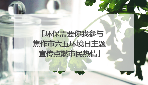 环保需要你我参与 焦作市六五环境日主题宣传点燃市民热情