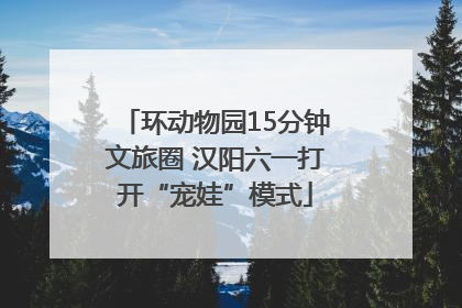 环动物园15分钟文旅圈 汉阳六一打开“宠娃”模式