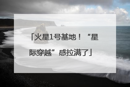 火星1号基地！“星际穿越”感拉满了