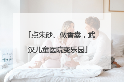 点朱砂、做香囊，武汉儿童医院变乐园