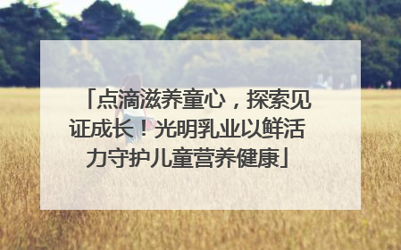 点滴滋养童心，探索见证成长！光明乳业以鲜活力守护儿童营养健康