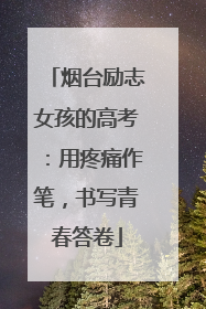 烟台励志女孩的高考：用疼痛作笔，书写青春答卷