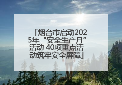 烟台市启动2025年“安全生产月”活动 40项重点活动筑牢安全屏障