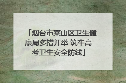 烟台市莱山区卫生健康局多措并举 筑牢高考卫生安全防线