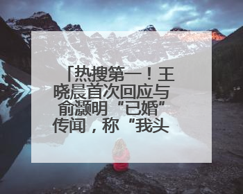 热搜第一！王晓晨首次回应与俞灏明“已婚”传闻，称“我头昏了，大家开心就好”