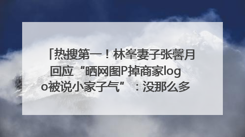 热搜第一！林峯妻子张馨月回应“晒网图P掉商家logo被说小家子气”：没那么多想法，可能有人恶意解读