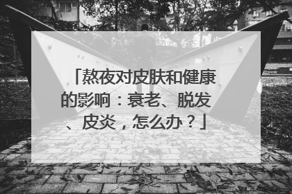 熬夜对皮肤和健康的影响：衰老、脱发、皮炎，怎么办？