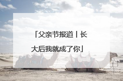 父亲节报道丨长大后我就成了你