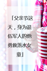 父亲节这天，身为退伍军人的他勇救落水女童