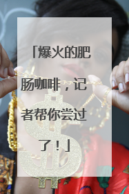 爆火的肥肠咖啡，记者帮你尝过了！