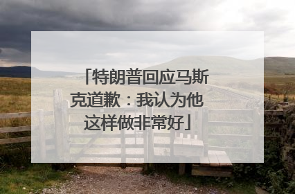 特朗普回应马斯克道歉:我认为他这样做非常好