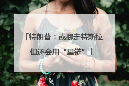 特朗普：或挪走特斯拉 但还会用“星链”