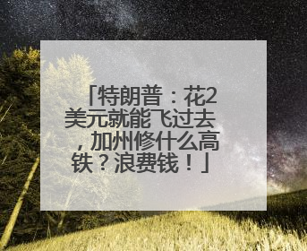 特朗普：花2美元就能飞过去，加州修什么高铁？浪费钱！