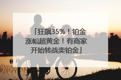 狂飙35%！铂金涨幅超黄金！有商家开始转战卖铂金