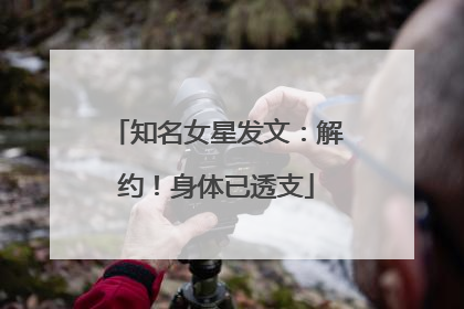 知名女星发文：解约！身体已透支