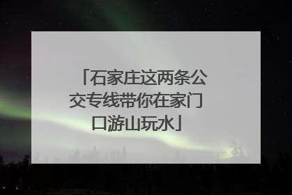 石家庄这两条公交专线带你在家门口游山玩水