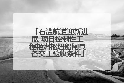 石澧航道迎新进展 项目控制性工程艳洲枢纽船闸具备交工验收条件