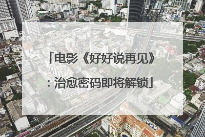 电影《好好说再见》：治愈密码即将解锁