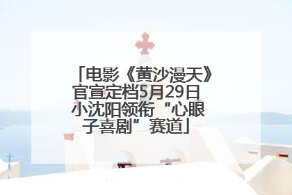 电影《黄沙漫天》官宣定档5月29日 小沈阳领衔“心眼子喜剧”赛道