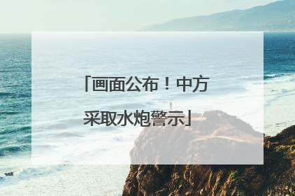 画面公布！中方采取水炮警示