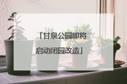 甘泉公园即将启动闭园改造