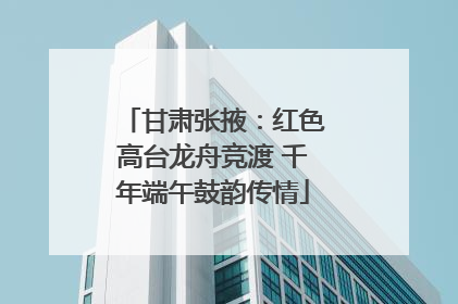 甘肃张掖：红色高台龙舟竞渡 千年端午鼓韵传情