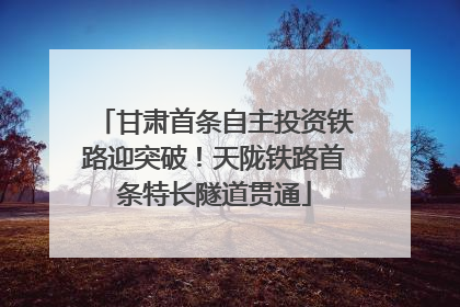 甘肃首条自主投资铁路迎突破！天陇铁路首条特长隧道贯通
