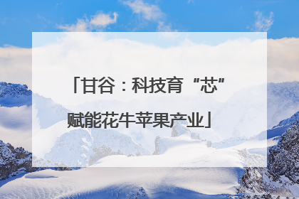 甘谷：科技育“芯”赋能花牛苹果产业