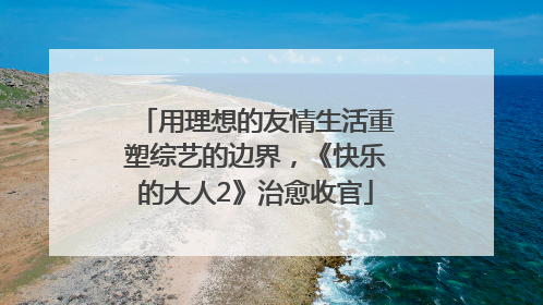 用理想的友情生活重塑综艺的边界，《快乐的大人2》治愈收官