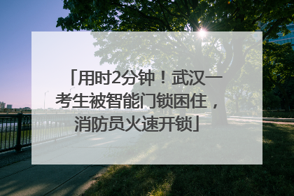 用时2分钟！武汉一考生被智能门锁困住，消防员火速开锁