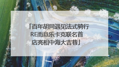 百年胡同遇见法式骑行 RE而意乐卡克联名首店亮相中海大吉巷