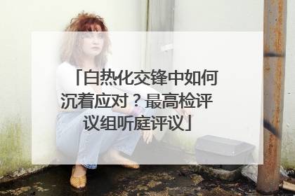 白热化交锋中如何沉着应对？最高检评议组听庭评议