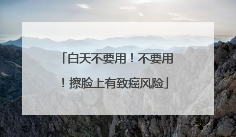 白天不要用！不要用！擦脸上有致癌风险