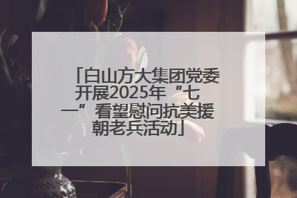 白山方大集团党委开展2025年“七一”看望慰问抗美援朝老兵活动