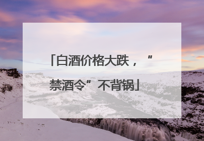 白酒价格大跌，“禁酒令”不背锅