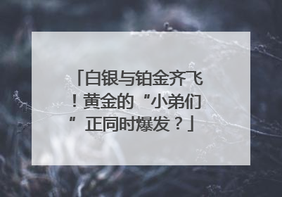 白银与铂金齐飞！黄金的“小弟们”正同时爆发？