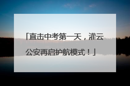 直击中考第一天，灌云公安再启护航模式！
