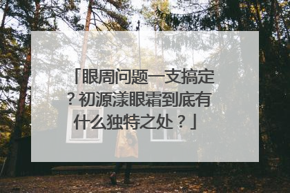 眼周问题一支搞定？初源漾眼霜到底有什么独特之处？