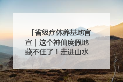 省级疗休养基地官宣｜这个神仙度假地藏不住了！走进山水秘境 开启一场野奢度假之旅！